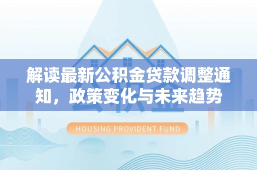 保德解读最新公积金贷款调整通知，政策变化与未来趋势
