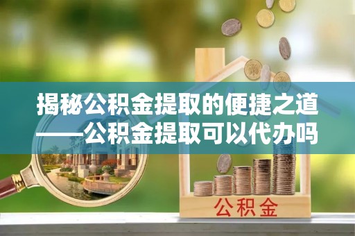 保德揭秘公积金提取的便捷之道——公积金提取可以代办吗？
