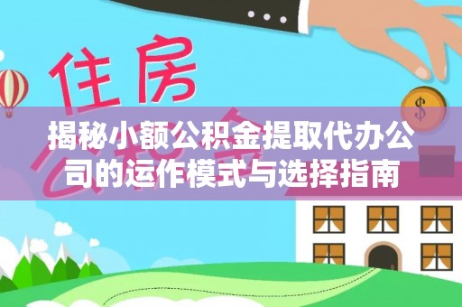 保德揭秘小额公积金提取代办公司的运作模式与选择指南