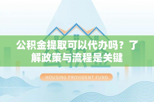 保德公积金提取可以代办吗？了解政策与流程是关键