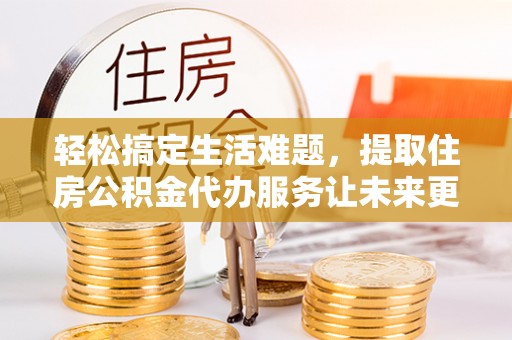 保德轻松搞定生活难题，提取住房公积金代办服务让未来更安心