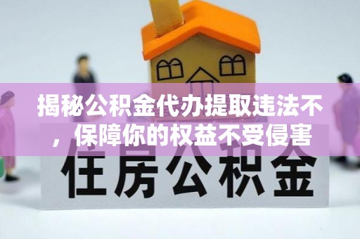 保德揭秘公积金代办提取违法不，保障你的权益不受侵害