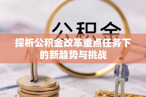 保德探析公积金改革重点任务下的新趋势与挑战