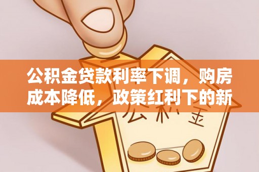 保德公积金贷款利率下调，购房成本降低，政策红利下的新机遇