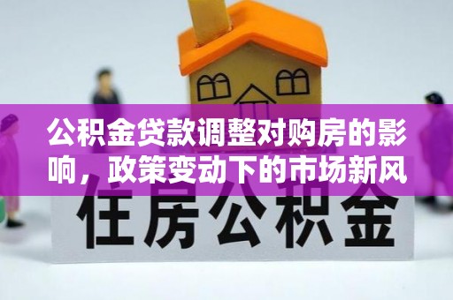 保德公积金贷款调整对购房的影响，政策变动下的市场新风向