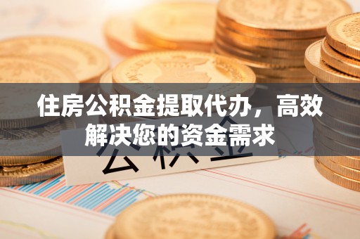 保德住房公积金提取代办，高效解决您的资金需求