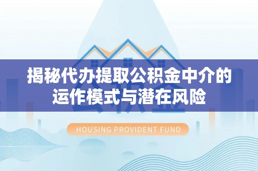 保德揭秘代办提取公积金中介的运作模式与潜在风险