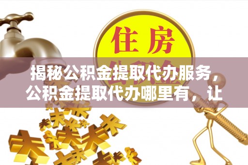 保德揭秘公积金提取代办服务，公积金提取代办哪里有，让你省时省心的解决方案