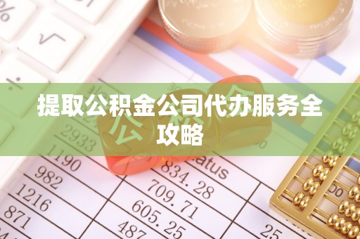 保德提取公积金公司代办服务全攻略