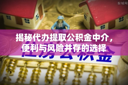 保德揭秘代办提取公积金中介，便利与风险并存的选择