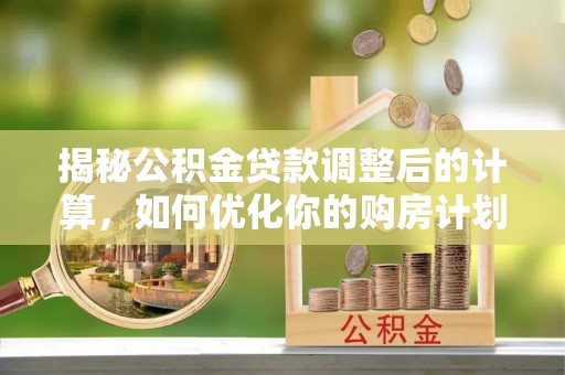 保德揭秘公积金贷款调整后的计算，如何优化你的购房计划