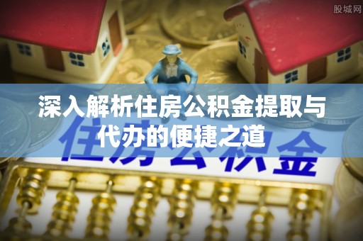 保德深入解析住房公积金提取与代办的便捷之道