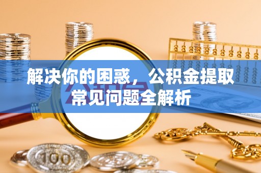 保德解决你的困惑，公积金提取常见问题全解析