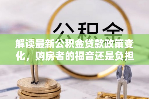 保德解读最新公积金贷款政策变化，购房者的福音还是负担？