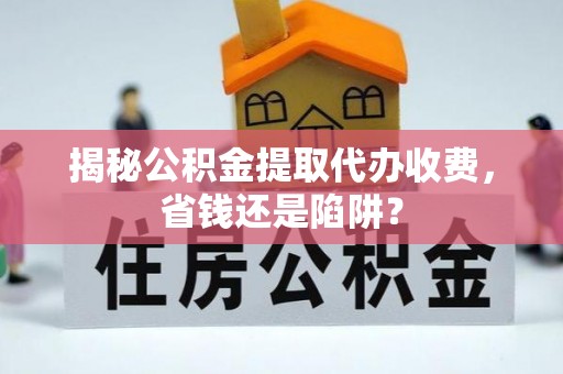 保德揭秘公积金提取代办收费，省钱还是陷阱？