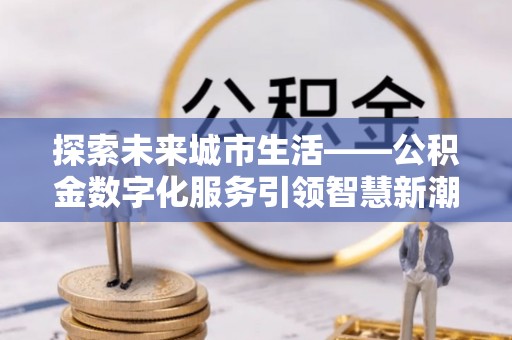 保德探索未来城市生活——公积金数字化服务引领智慧新潮流