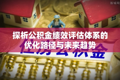 保德探析公积金绩效评估体系的优化路径与未来趋势
