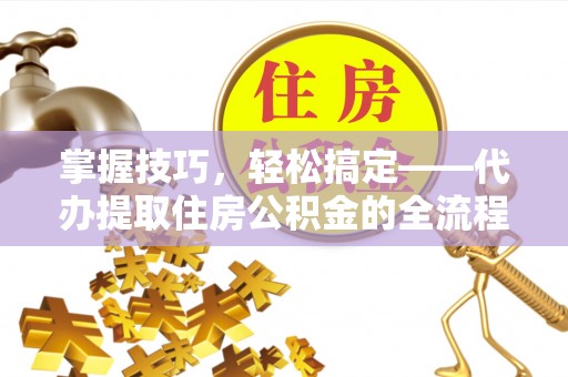 保德掌握技巧，轻松搞定——代办提取住房公积金的全流程解析