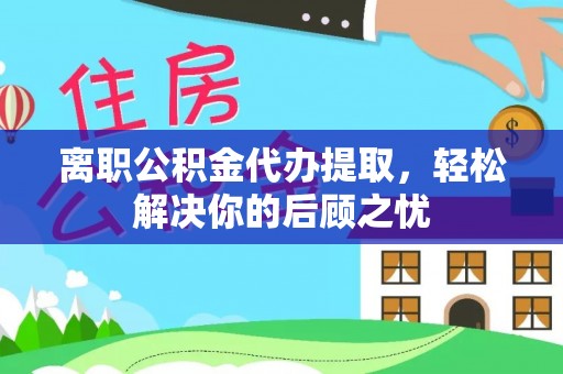 保德离职公积金代办提取，轻松解决你的后顾之忧