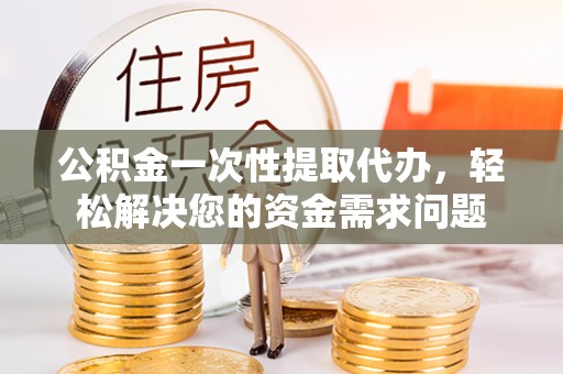 保德公积金一次性提取代办，轻松解决您的资金需求问题