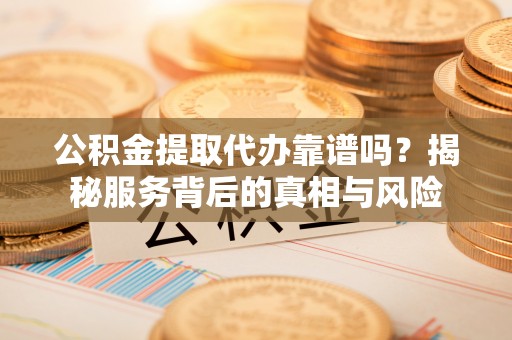 保德公积金提取代办靠谱吗？揭秘服务背后的真相与风险