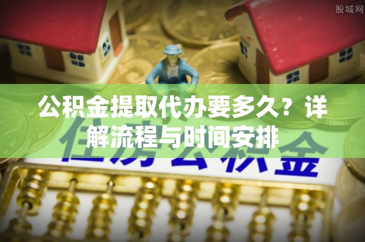保德公积金提取代办要多久？详解流程与时间安排