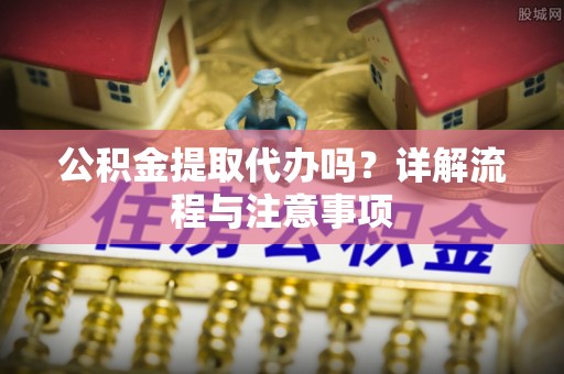保德公积金提取代办吗？详解流程与注意事项