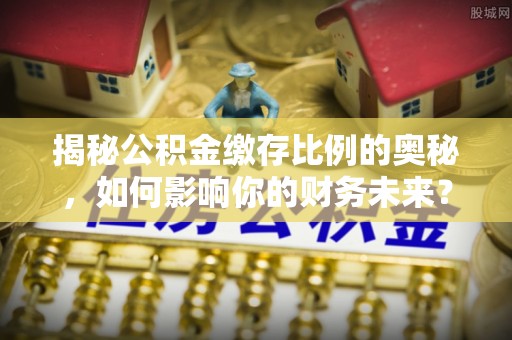 保德揭秘公积金缴存比例的奥秘，如何影响你的财务未来？
