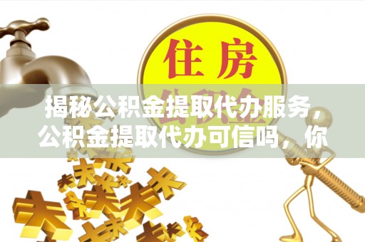 保德揭秘公积金提取代办服务，公积金提取代办可信吗，你需要知道的真相