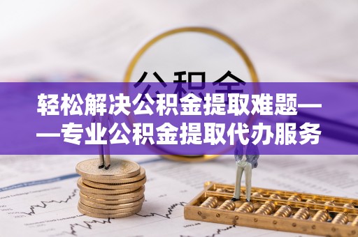 保德轻松解决公积金提取难题——专业公积金提取代办服务详解