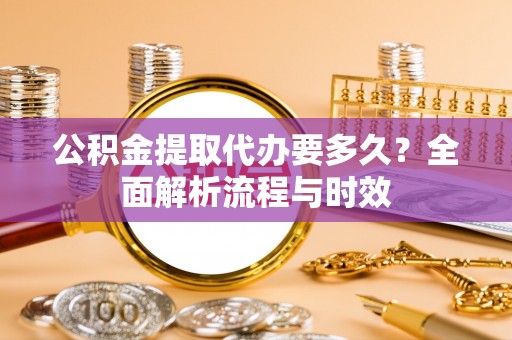 保德公积金提取代办要多久？全面解析流程与时效