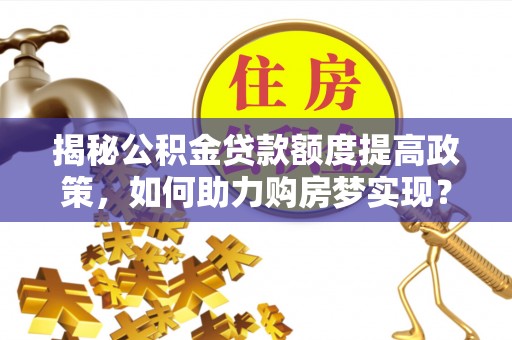 保德揭秘公积金贷款额度提高政策，如何助力购房梦实现？