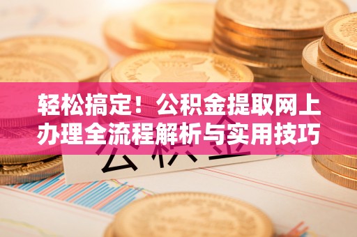 保德轻松搞定！公积金提取网上办理全流程解析与实用技巧