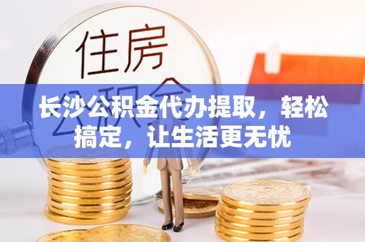 保德长沙公积金代办提取，轻松搞定，让生活更无忧