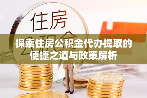 保德探索住房公积金代办提取的便捷之道与政策解析