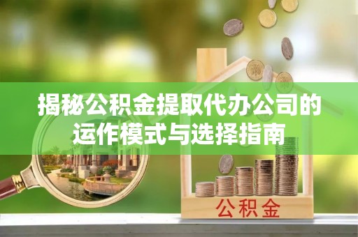 保德揭秘公积金提取代办公司的运作模式与选择指南