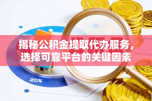 保德揭秘公积金提取代办服务，选择可靠平台的关键因素
