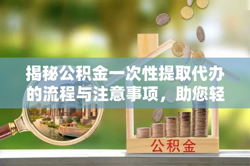 保德揭秘公积金一次性提取代办的流程与注意事项，助您轻松搞定财务规划