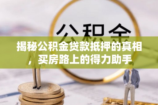 保德揭秘公积金贷款抵押的真相，买房路上的得力助手