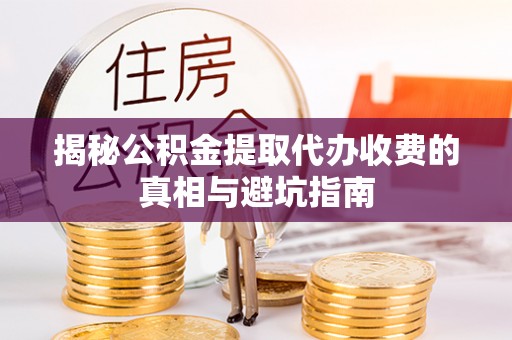保德揭秘公积金提取代办收费的真相与避坑指南