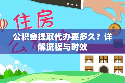 保德公积金提取代办要多久？详解流程与时效