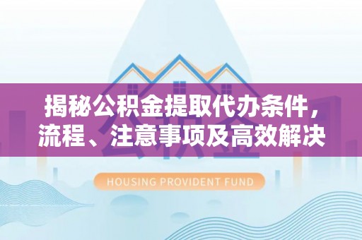 保德揭秘公积金提取代办条件，流程、注意事项及高效解决方案