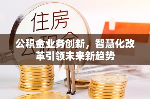 保德公积金业务创新，智慧化改革引领未来新趋势