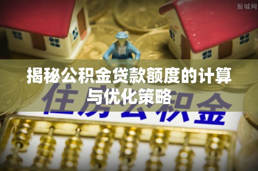 保德揭秘公积金贷款额度的计算与优化策略
