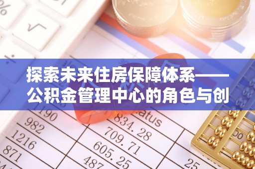 保德探索未来住房保障体系——公积金管理中心的角色与创新