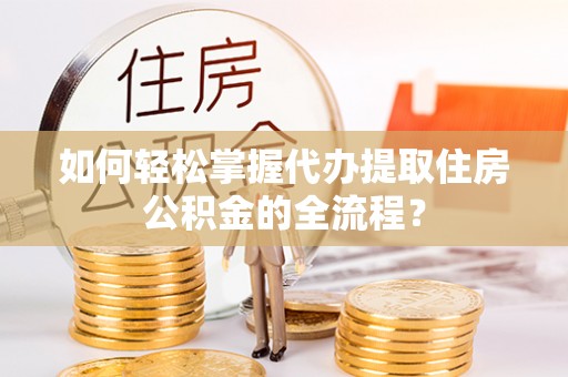 保德如何轻松掌握代办提取住房公积金的全流程？