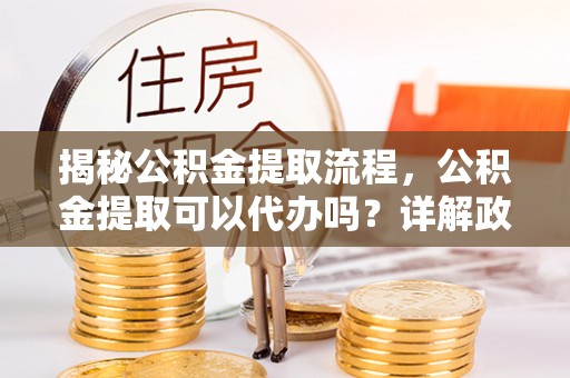 保德揭秘公积金提取流程，公积金提取可以代办吗？详解政策与实操技巧