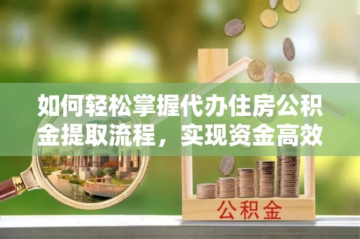 保德如何轻松掌握代办住房公积金提取流程，实现资金高效利用