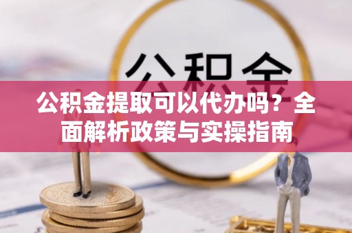 保德公积金提取可以代办吗？全面解析政策与实操指南