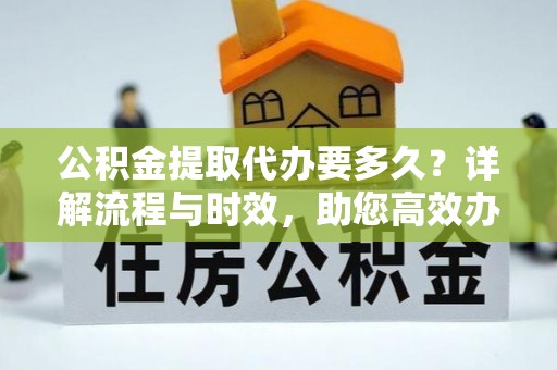 保德公积金提取代办要多久？详解流程与时效，助您高效办理